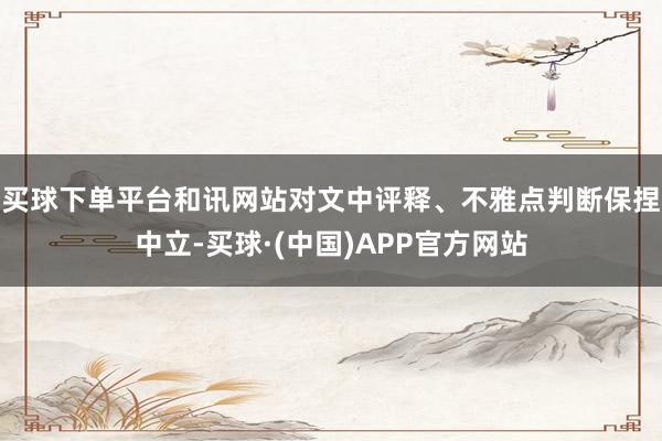 买球下单平台和讯网站对文中评释、不雅点判断保捏中立-买球·(中国)APP官方网站