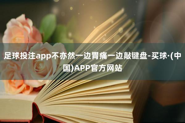 足球投注app不亦然一边胃痛一边敲键盘-买球·(中国)APP官方网站