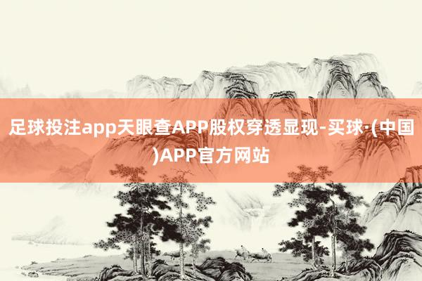 足球投注app天眼查APP股权穿透显现-买球·(中国)APP官方网站