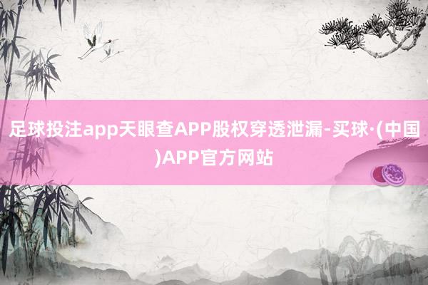 足球投注app天眼查APP股权穿透泄漏-买球·(中国)APP官方网站