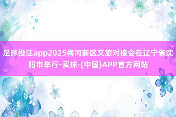 足球投注app2025梅河新区文旅对接会在辽宁省沈阳市举行-买球·(中国)APP官方网站