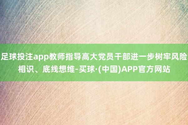 足球投注app教师指导高大党员干部进一步树牢风险相识、底线想维-买球·(中国)APP官方网站