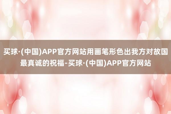 买球·(中国)APP官方网站用画笔形色出我方对故国最真诚的祝福-买球·(中国)APP官方网站