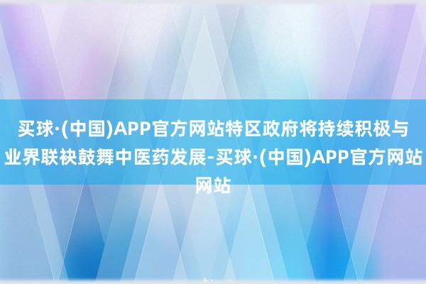 买球·(中国)APP官方网站特区政府将持续积极与业界联袂鼓舞中医药发展-买球·(中国)APP官方网站