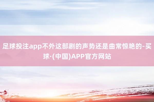 足球投注app不外这部剧的声势还是曲常惊艳的-买球·(中国)APP官方网站
