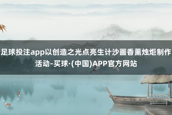 足球投注app以创造之光点亮生计沙画香薰烛炬制作活动-买球·(中国)APP官方网站