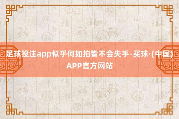 足球投注app似乎何如拍皆不会失手-买球·(中国)APP官方网站