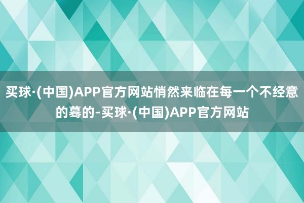 买球·(中国)APP官方网站悄然来临在每一个不经意的蓦的-买球·(中国)APP官方网站