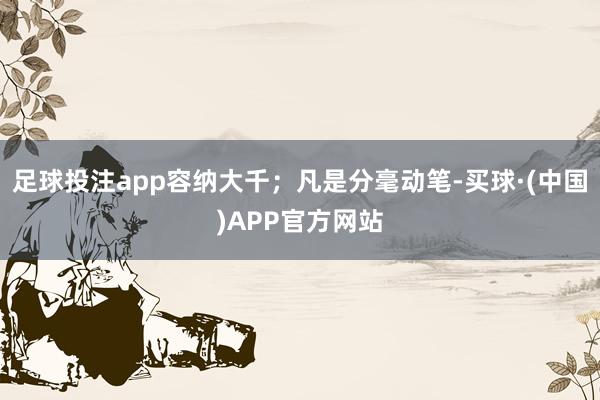 足球投注app容纳大千；凡是分毫动笔-买球·(中国)APP官方网站