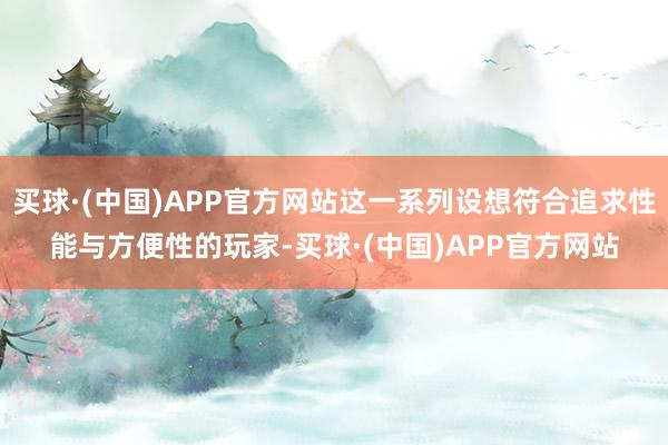 买球·(中国)APP官方网站这一系列设想符合追求性能与方便性的玩家-买球·(中国)APP官方网站
