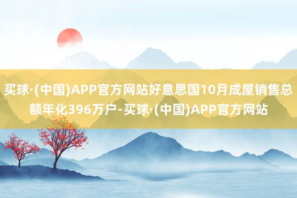 买球·(中国)APP官方网站好意思国10月成屋销售总额年化396万户-买球·(中国)APP官方网站