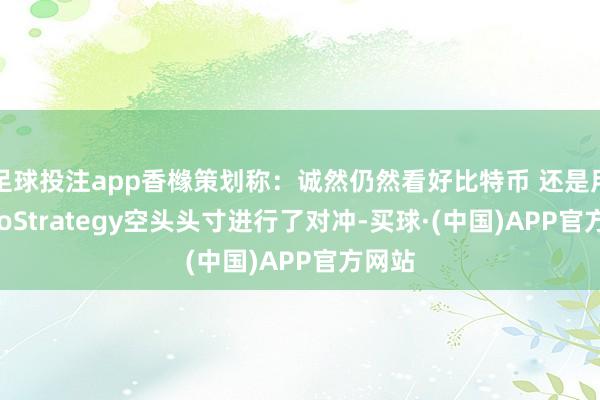 足球投注app香橼策划称：诚然仍然看好比特币 还是用MicroStrategy空头头寸进行了对冲-买球·(中国)APP官方网站