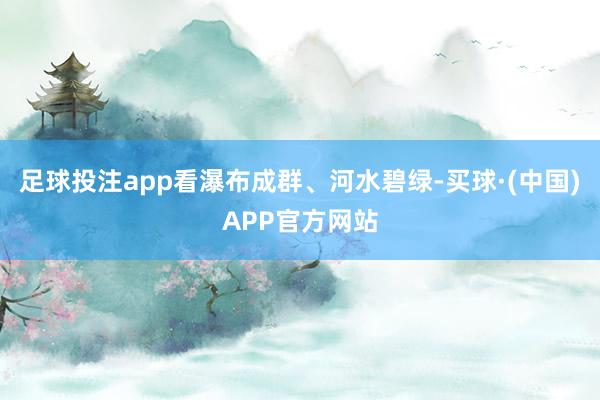 足球投注app看瀑布成群、河水碧绿-买球·(中国)APP官方网站