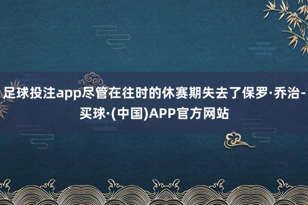 足球投注app尽管在往时的休赛期失去了保罗·乔治-买球·(中国)APP官方网站