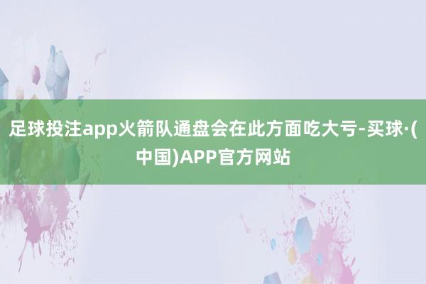 足球投注app火箭队通盘会在此方面吃大亏-买球·(中国)APP官方网站