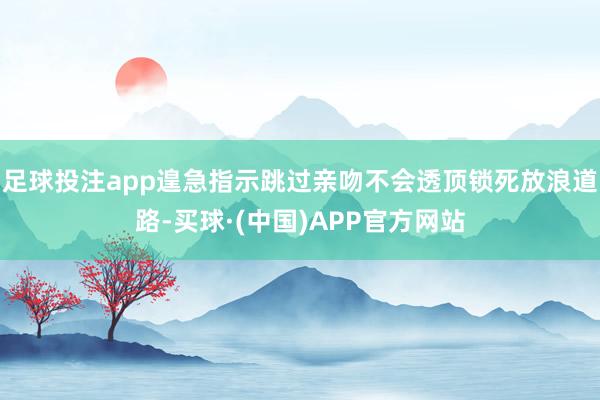 足球投注app遑急指示跳过亲吻不会透顶锁死放浪道路-买球·(中国)APP官方网站