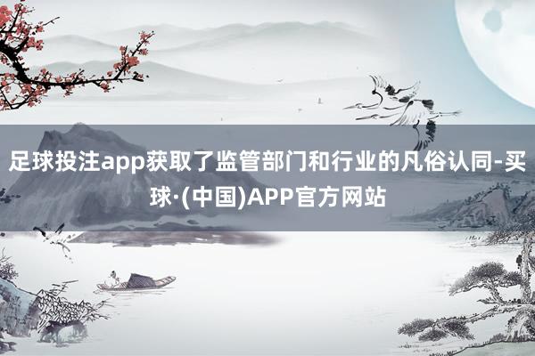 足球投注app获取了监管部门和行业的凡俗认同-买球·(中国)APP官方网站