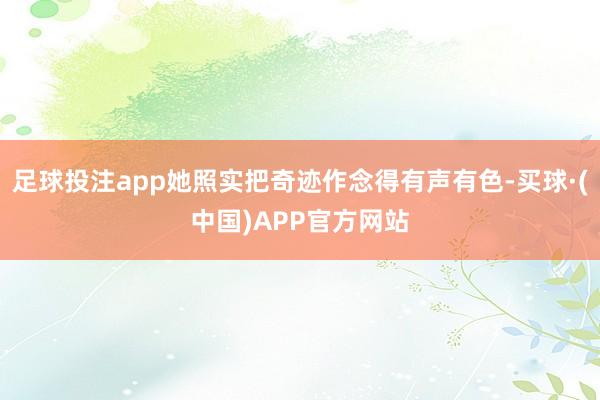足球投注app她照实把奇迹作念得有声有色-买球·(中国)APP官方网站