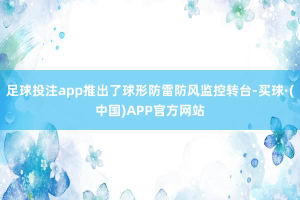 足球投注app推出了球形防雷防风监控转台-买球·(中国)APP官方网站