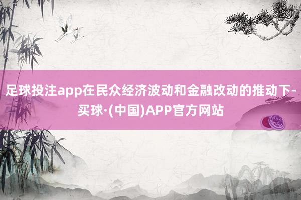 足球投注app在民众经济波动和金融改动的推动下-买球·(中国)APP官方网站