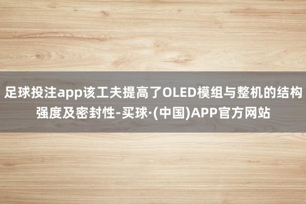 足球投注app该工夫提高了OLED模组与整机的结构强度及密封性-买球·(中国)APP官方网站