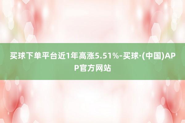买球下单平台近1年高涨5.51%-买球·(中国)APP官方网站