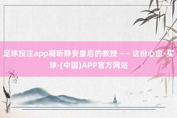 足球投注app凝听静安皇后的教授 —— 这份心血-买球·(中国)APP官方网站