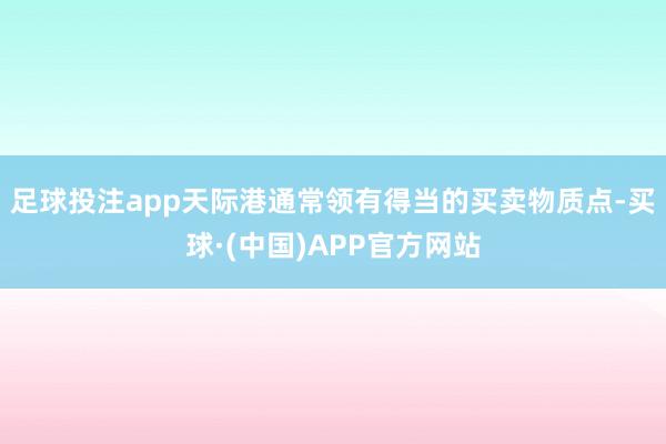 足球投注app天际港通常领有得当的买卖物质点-买球·(中国)APP官方网站