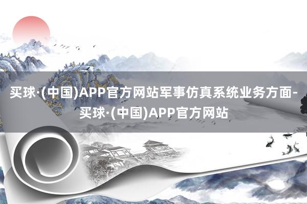 买球·(中国)APP官方网站军事仿真系统业务方面-买球·(中国)APP官方网站
