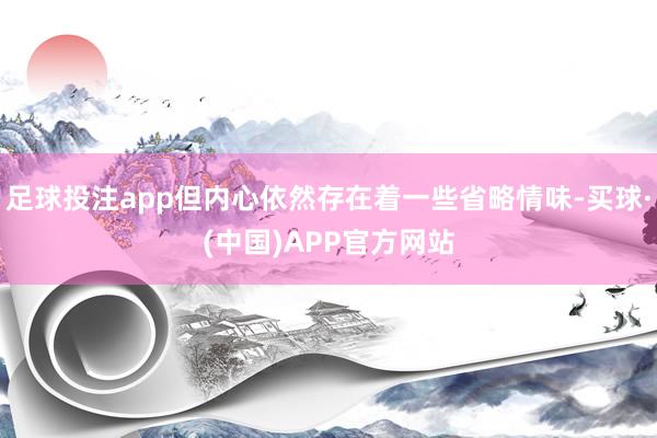 足球投注app但内心依然存在着一些省略情味-买球·(中国)APP官方网站