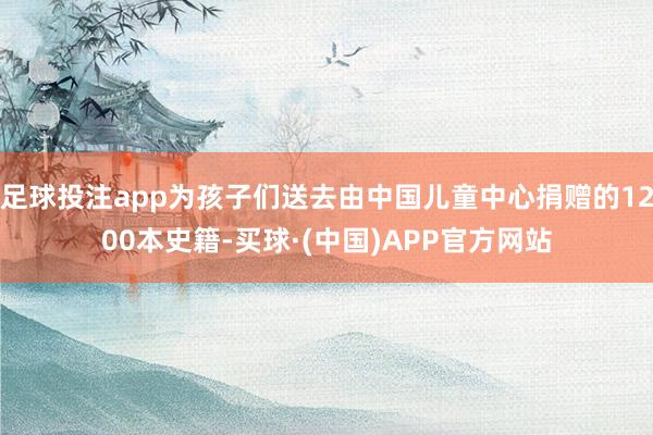 足球投注app为孩子们送去由中国儿童中心捐赠的1200本史籍-买球·(中国)APP官方网站