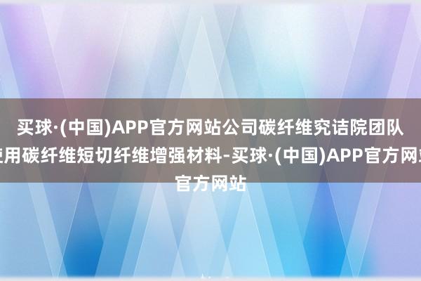 买球·(中国)APP官方网站公司碳纤维究诘院团队使用碳纤维短切纤维增强材料-买球·(中国)APP官方网站