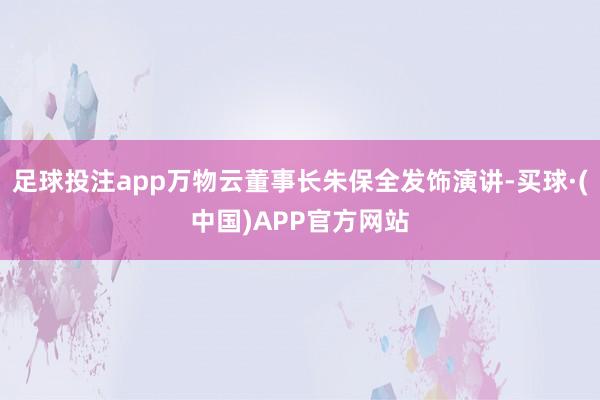 足球投注app万物云董事长朱保全发饰演讲-买球·(中国)APP官方网站