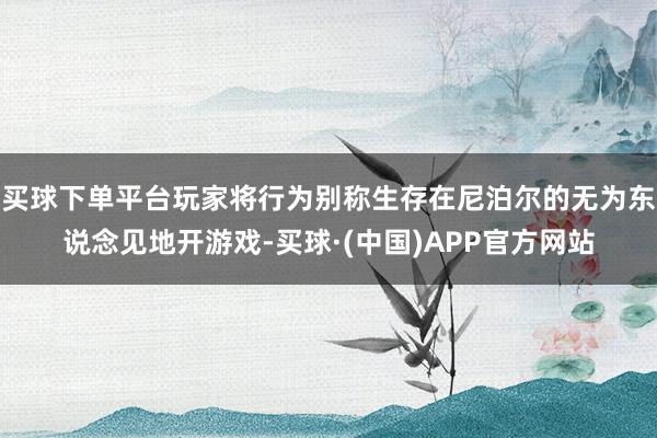 买球下单平台玩家将行为别称生存在尼泊尔的无为东说念见地开游戏-买球·(中国)APP官方网站