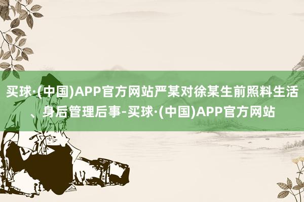 买球·(中国)APP官方网站严某对徐某生前照料生活、身后管理后事-买球·(中国)APP官方网站