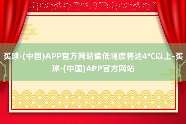 买球·(中国)APP官方网站偏低幅度将达4℃以上-买球·(中国)APP官方网站