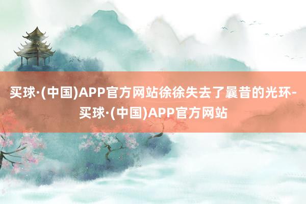 买球·(中国)APP官方网站徐徐失去了曩昔的光环-买球·(中国)APP官方网站