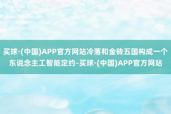 买球·(中国)APP官方网站冷落和金砖五国构成一个东说念主工智能定约-买球·(中国)APP官方网站
