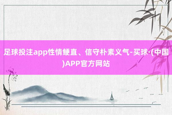 足球投注app性情鲠直、信守朴素义气-买球·(中国)APP官方网站