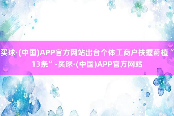 买球·(中国)APP官方网站出台个体工商户扶握莳植“13条”-买球·(中国)APP官方网站