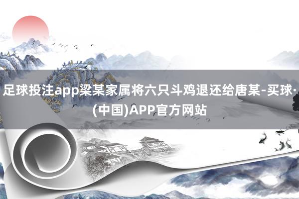 足球投注app梁某家属将六只斗鸡退还给唐某-买球·(中国)APP官方网站