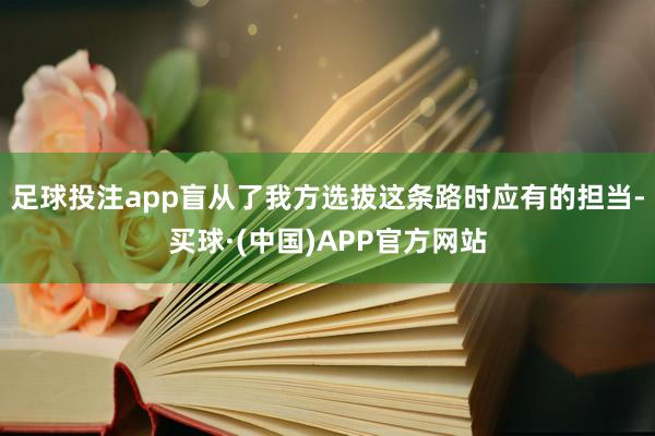足球投注app盲从了我方选拔这条路时应有的担当-买球·(中国)APP官方网站