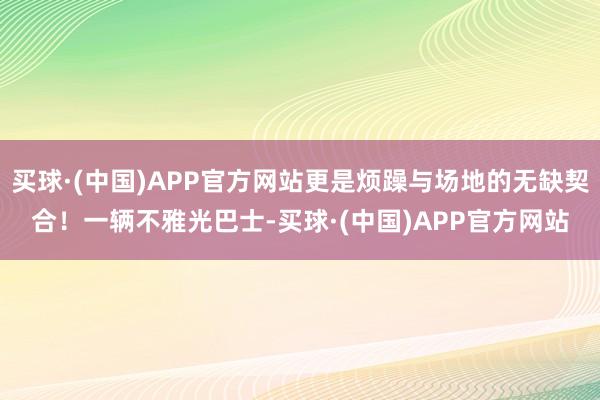 买球·(中国)APP官方网站更是烦躁与场地的无缺契合！一辆不雅光巴士-买球·(中国)APP官方网站