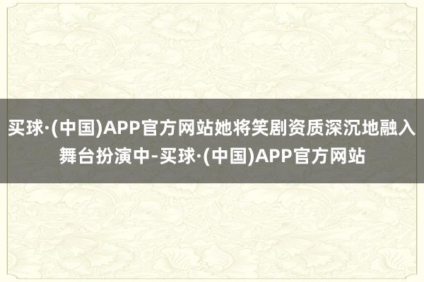 买球·(中国)APP官方网站她将笑剧资质深沉地融入舞台扮演中-买球·(中国)APP官方网站