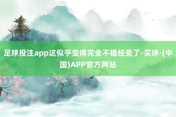 足球投注app这似乎变得完全不错经受了-买球·(中国)APP官方网站