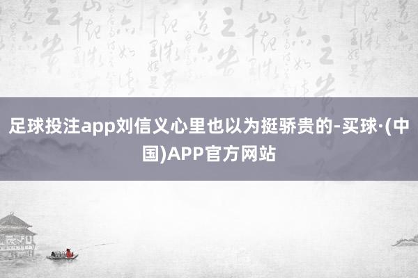 足球投注app刘信义心里也以为挺骄贵的-买球·(中国)APP官方网站