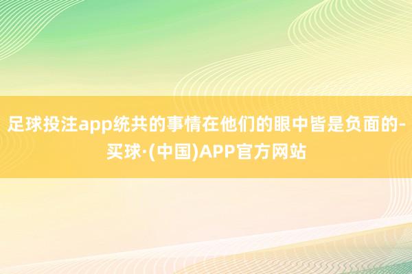 足球投注app统共的事情在他们的眼中皆是负面的-买球·(中国)APP官方网站