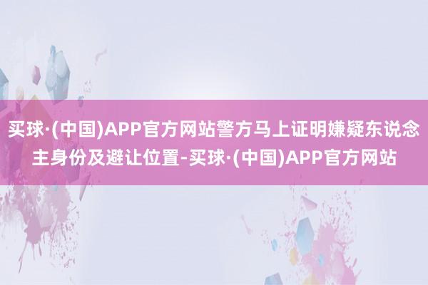 买球·(中国)APP官方网站警方马上证明嫌疑东说念主身份及避让位置-买球·(中国)APP官方网站