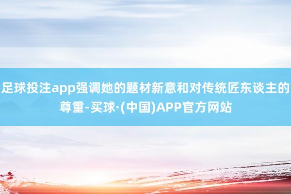 足球投注app强调她的题材新意和对传统匠东谈主的尊重-买球·(中国)APP官方网站