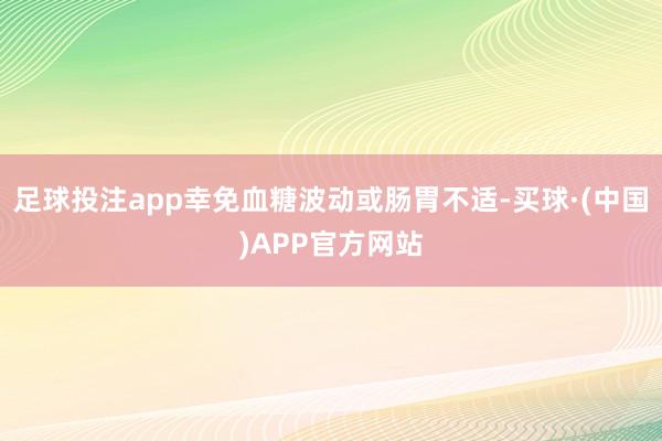 足球投注app幸免血糖波动或肠胃不适-买球·(中国)APP官方网站